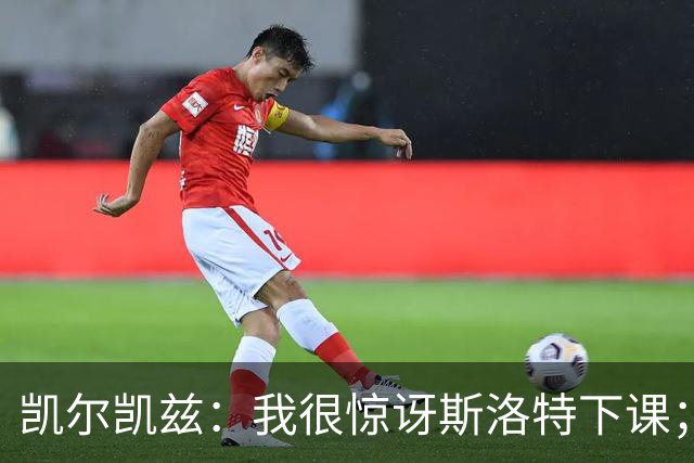 凯尔凯兹：我很惊讶斯洛特下课；伊劳拉给利物浦带来明显变化