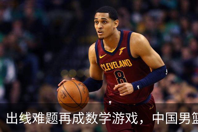 出线难题再成数学游戏，中国男篮亲手把自己逼到悬崖边
