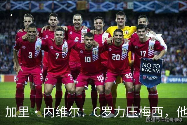 加里・内维尔：C罗力压梅西，他是我心中足球史上最全面的球员！