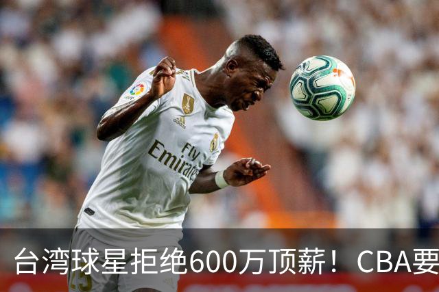 台湾球星拒绝600万顶薪！CBA要面对现实了