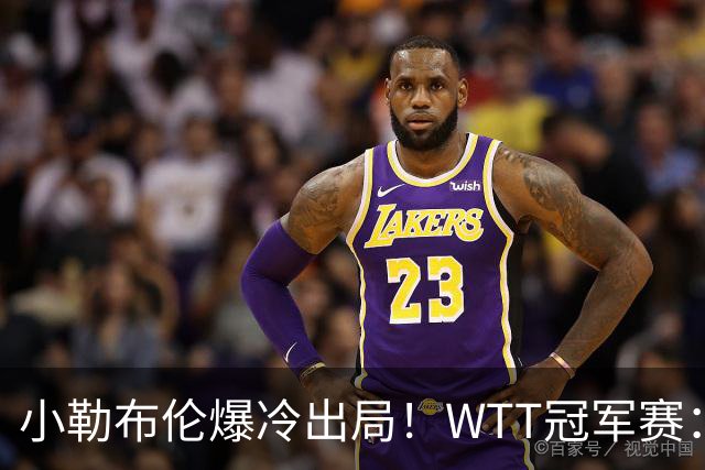 小勒布伦爆冷出局！WTT冠军赛：日乒黑马持续高能发挥打进半决赛
