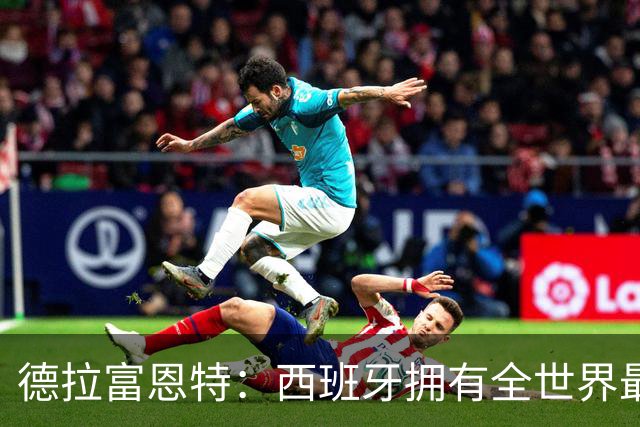 德拉富恩特：西班牙拥有全世界最好的中场，可以媲美2010年的阵容