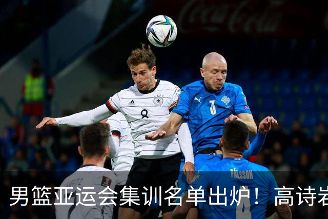 男篮亚运会集训名单出炉！高诗岩领衔：张镇麟赵睿周琦全落选？