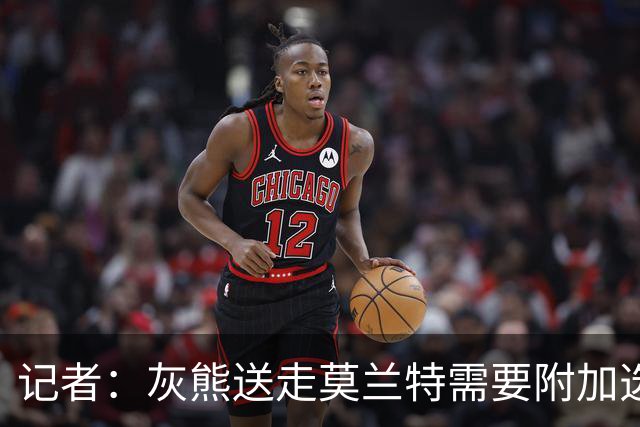 记者：灰熊送走莫兰特需要附加选秀权 买断或许是双方的最佳选择
