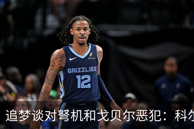 追梦谈对弩机和戈贝尔恶犯：科尔曾说很难公开支持我 我说没必要