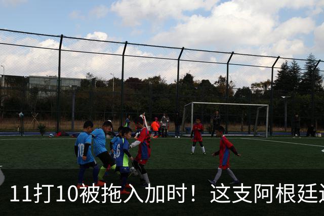 11打10被拖入加时！这支阿根廷还不是“完美豪门”