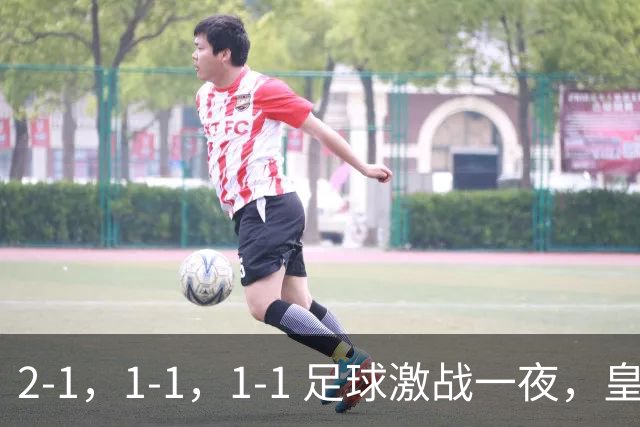 2-1，1-1，1-1 足球激战一夜，皇马险胜，巴黎意外失利，热刺惊险扳平！
